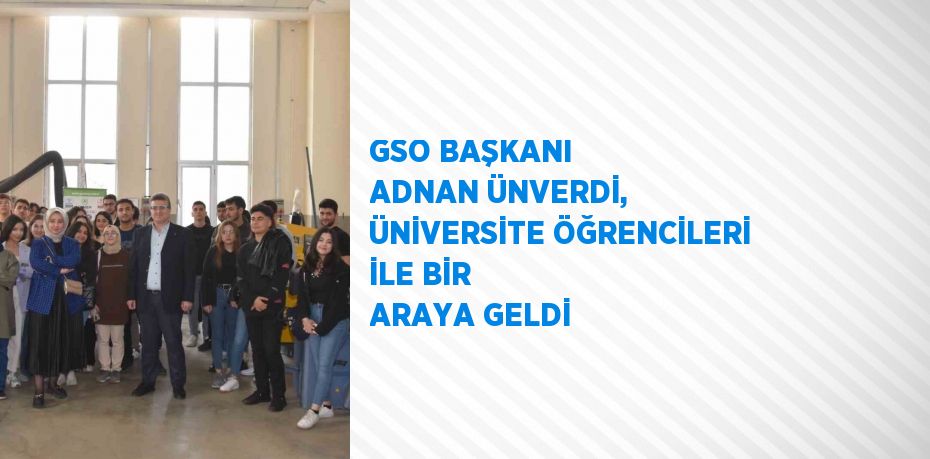 GSO BAŞKANI ADNAN ÜNVERDİ, ÜNİVERSİTE ÖĞRENCİLERİ İLE BİR ARAYA GELDİ