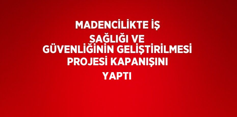 MADENCİLİKTE İŞ SAĞLIĞI VE GÜVENLİĞİNİN GELİŞTİRİLMESİ PROJESİ KAPANIŞINI YAPTI