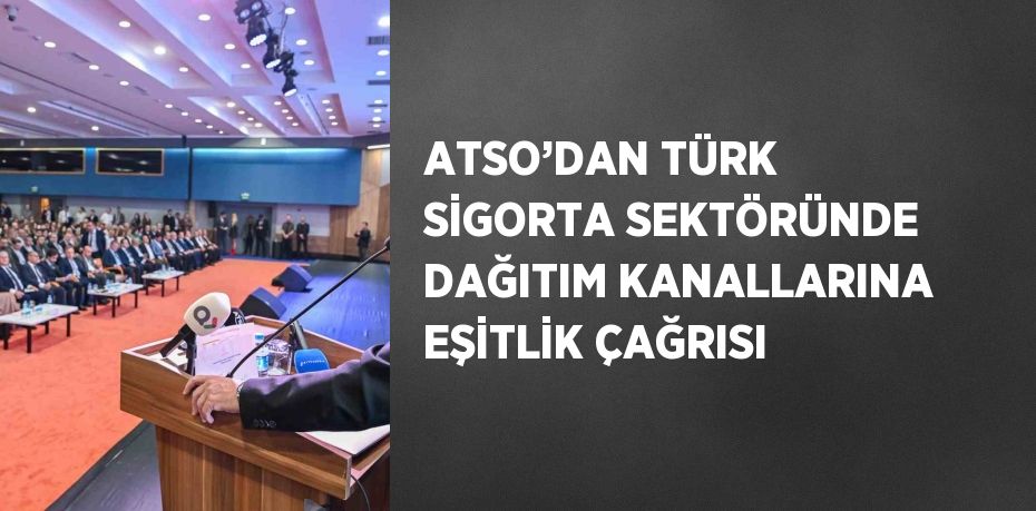 ATSO’DAN TÜRK SİGORTA SEKTÖRÜNDE DAĞITIM KANALLARINA EŞİTLİK ÇAĞRISI