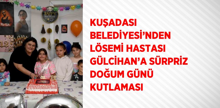 KUŞADASI BELEDİYESİ’NDEN LÖSEMİ HASTASI GÜLCİHAN’A SÜRPRİZ DOĞUM GÜNÜ KUTLAMASI