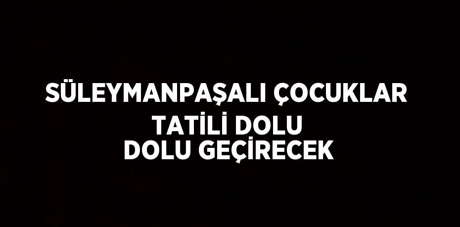 SÜLEYMANPAŞALI ÇOCUKLAR TATİLİ DOLU DOLU GEÇİRECEK