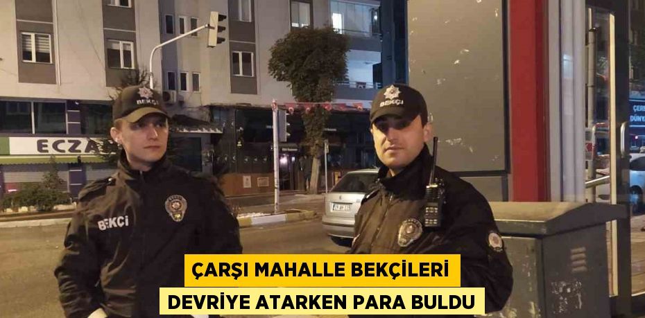 ÇARŞI MAHALLE BEKÇİLERİ DEVRİYE ATARKEN PARA BULDU