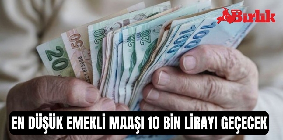 EN DÜŞÜK EMEKLİ MAAŞI 10 BİN LİRAYI GEÇECEK