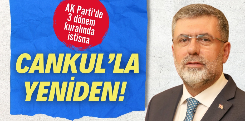 AK Parti'de 3 dönem kuralında istisna.  CANKUL’LA  YENİDEN!