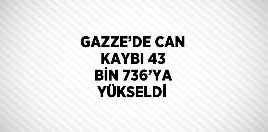 GAZZE’DE CAN KAYBI 43 BİN 736’YA YÜKSELDİ