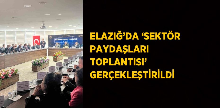 ELAZIĞ’DA ‘SEKTÖR PAYDAŞLARI TOPLANTISI’ GERÇEKLEŞTİRİLDİ