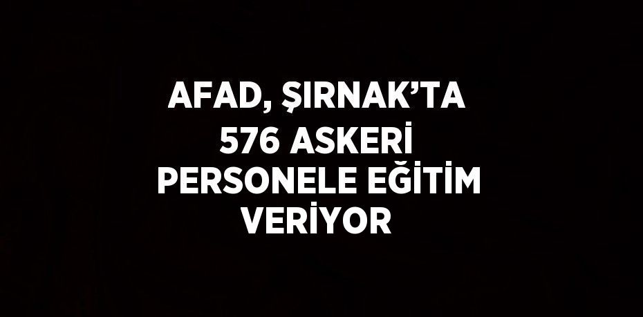 AFAD, ŞIRNAK’TA 576 ASKERİ PERSONELE EĞİTİM VERİYOR