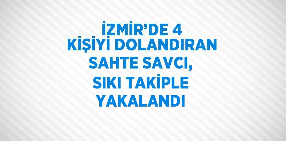 İZMİR’DE 4 KİŞİYİ DOLANDIRAN SAHTE SAVCI, SIKI TAKİPLE YAKALANDI