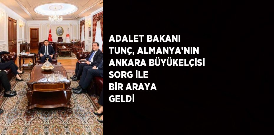 ADALET BAKANI TUNÇ, ALMANYA’NIN ANKARA BÜYÜKELÇİSİ SORG İLE BİR ARAYA GELDİ