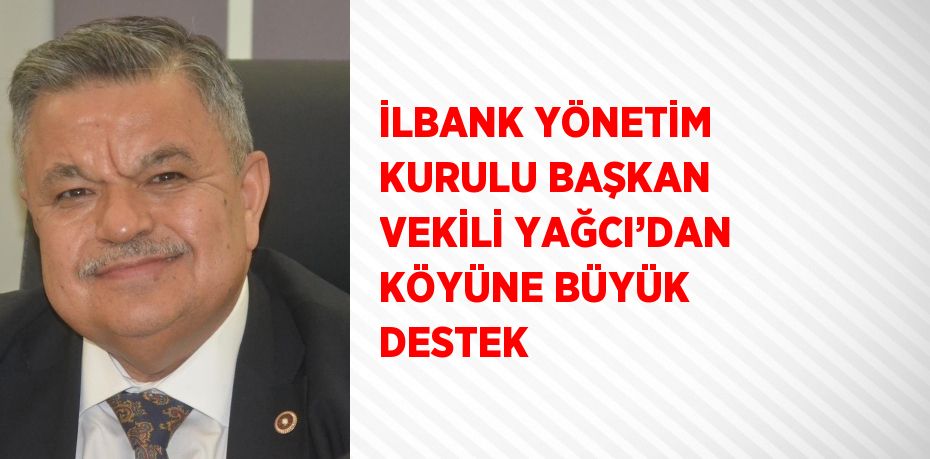 İLBANK YÖNETİM KURULU BAŞKAN VEKİLİ YAĞCI’DAN KÖYÜNE BÜYÜK DESTEK