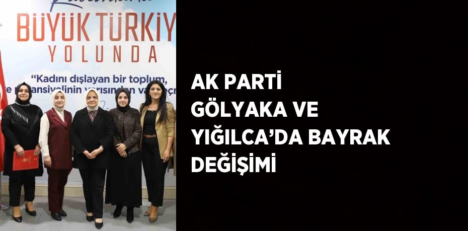 AK PARTİ GÖLYAKA VE YIĞILCA’DA BAYRAK DEĞİŞİMİ