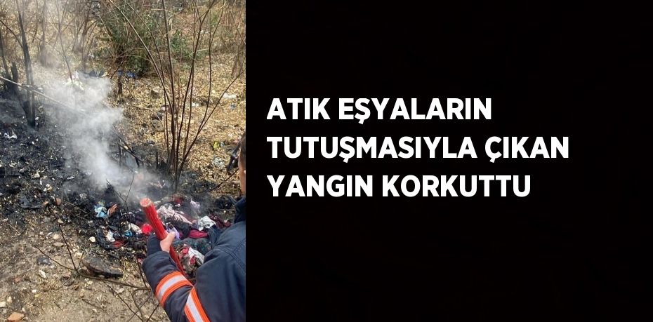 ATIK EŞYALARIN TUTUŞMASIYLA ÇIKAN YANGIN KORKUTTU