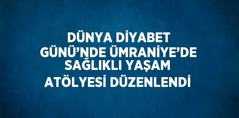 DÜNYA DİYABET GÜNÜ’NDE ÜMRANİYE’DE SAĞLIKLI YAŞAM ATÖLYESİ DÜZENLENDİ