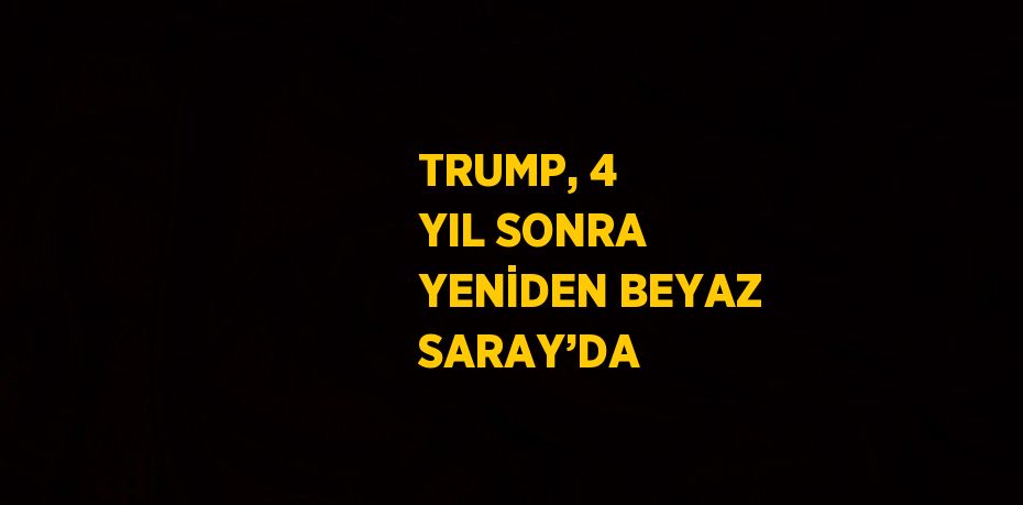 TRUMP, 4 YIL SONRA YENİDEN BEYAZ SARAY’DA