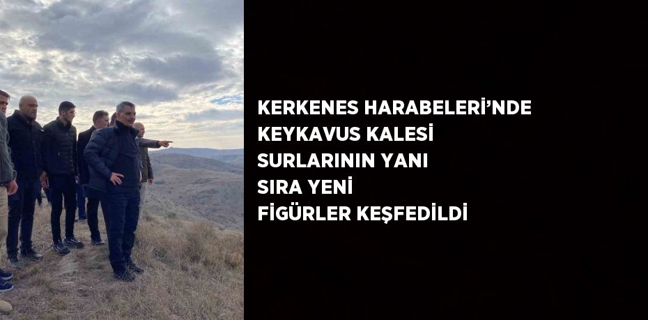 KERKENES HARABELERİ’NDE KEYKAVUS KALESİ SURLARININ YANI SIRA YENİ FİGÜRLER KEŞFEDİLDİ