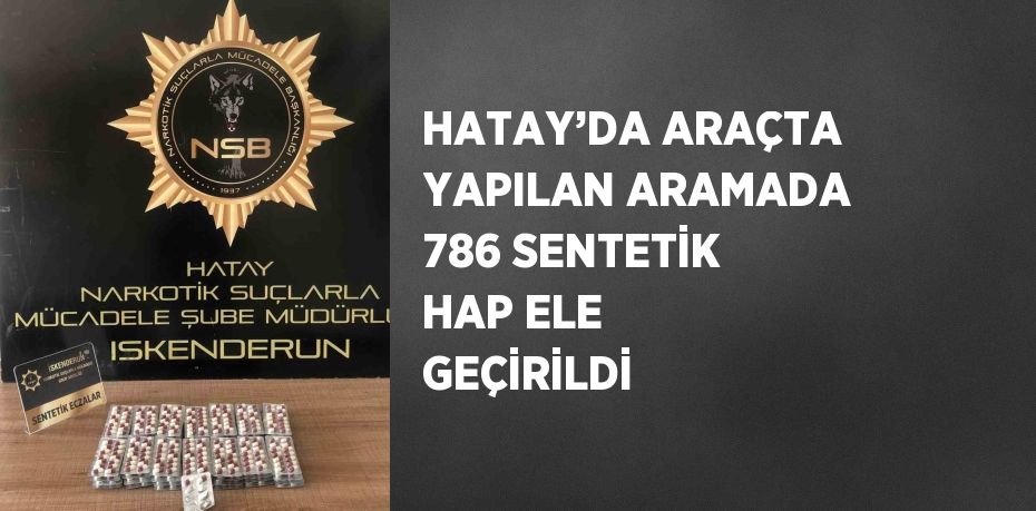 HATAY’DA ARAÇTA YAPILAN ARAMADA 786 SENTETİK HAP ELE GEÇİRİLDİ