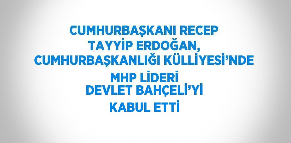 CUMHURBAŞKANI RECEP TAYYİP ERDOĞAN, CUMHURBAŞKANLIĞI KÜLLİYESİ’NDE MHP LİDERİ DEVLET BAHÇELİ’Yİ KABUL ETTİ