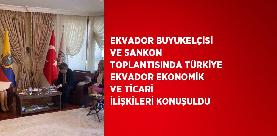 EKVADOR BÜYÜKELÇİSİ VE SANKON TOPLANTISINDA TÜRKİYE EKVADOR EKONOMİK VE TİCARİ İLİŞKİLERİ KONUŞULDU