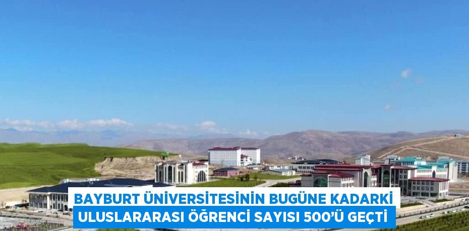 BAYBURT ÜNİVERSİTESİNİN BUGÜNE KADARKİ ULUSLARARASI ÖĞRENCİ SAYISI 500’Ü GEÇTİ