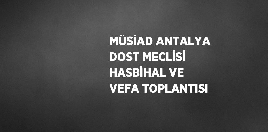 MÜSİAD ANTALYA DOST MECLİSİ HASBİHAL VE VEFA TOPLANTISI