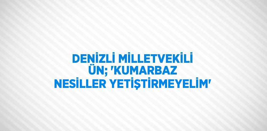 DENİZLİ MİLLETVEKİLİ ÜN; 'KUMARBAZ NESİLLER YETİŞTİRMEYELİM'