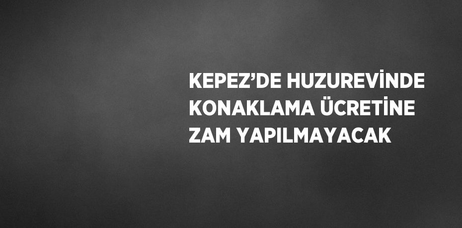 KEPEZ’DE HUZUREVİNDE KONAKLAMA ÜCRETİNE ZAM YAPILMAYACAK