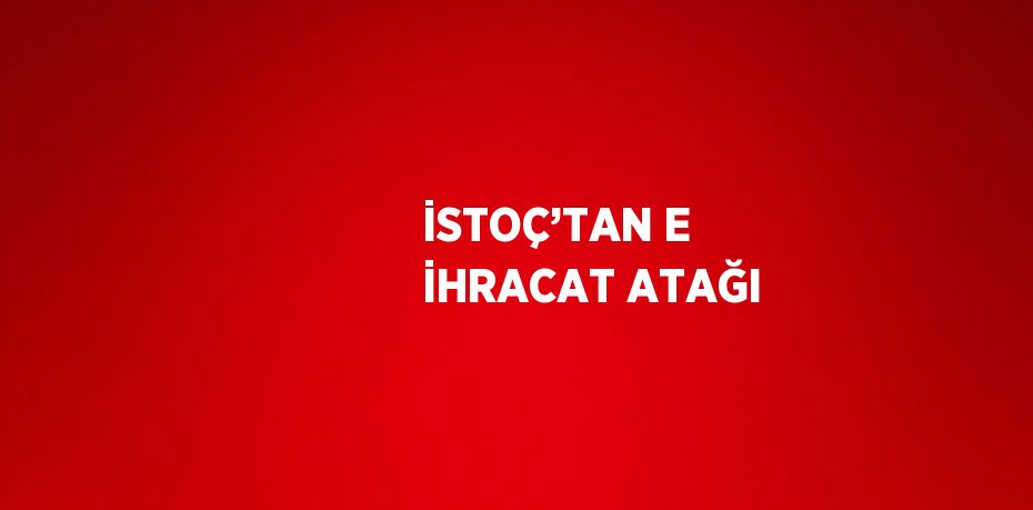 İSTOÇ’TAN E İHRACAT ATAĞI