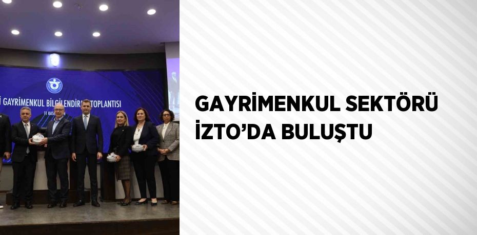 GAYRİMENKUL SEKTÖRÜ İZTO’DA BULUŞTU