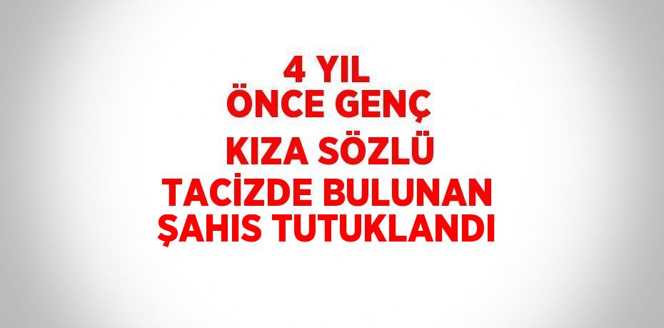 4 YIL ÖNCE GENÇ KIZA SÖZLÜ TACİZDE BULUNAN ŞAHIS TUTUKLANDI