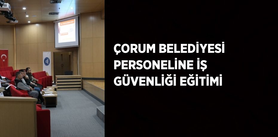 ÇORUM BELEDİYESİ PERSONELİNE İŞ GÜVENLİĞİ EĞİTİMİ