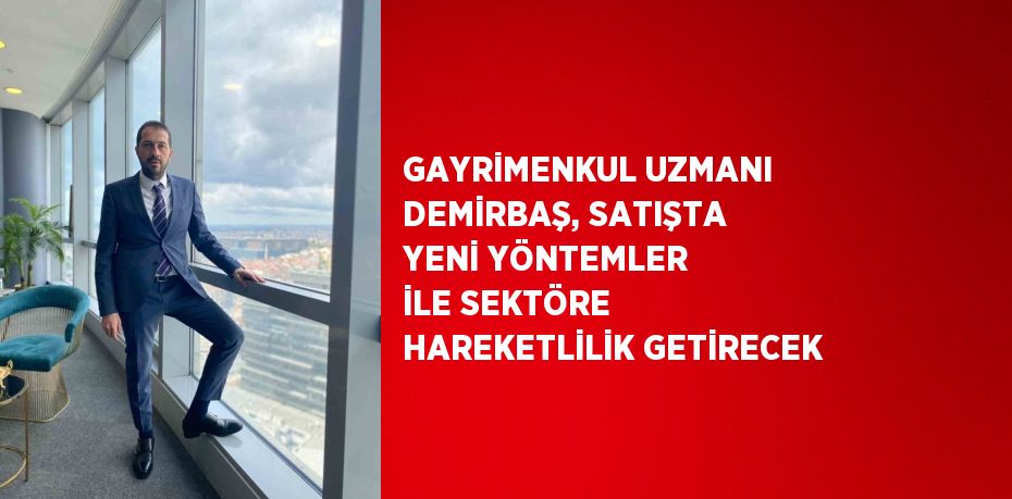 GAYRİMENKUL UZMANI DEMİRBAŞ, SATIŞTA YENİ YÖNTEMLER İLE SEKTÖRE HAREKETLİLİK GETİRECEK