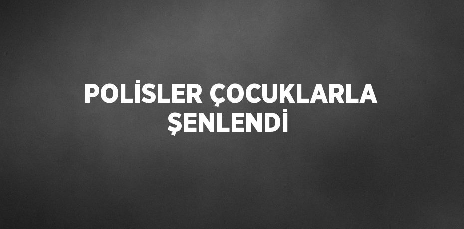 POLİSLER ÇOCUKLARLA ŞENLENDİ