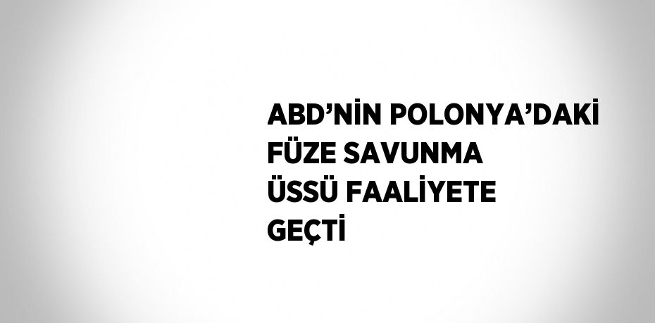 ABD’NİN POLONYA’DAKİ FÜZE SAVUNMA ÜSSÜ FAALİYETE GEÇTİ