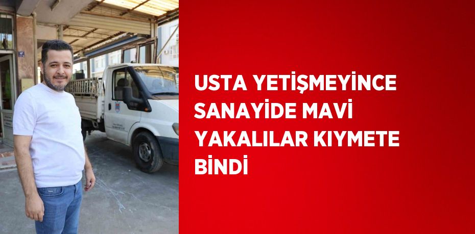 USTA YETİŞMEYİNCE SANAYİDE MAVİ YAKALILAR KIYMETE BİNDİ