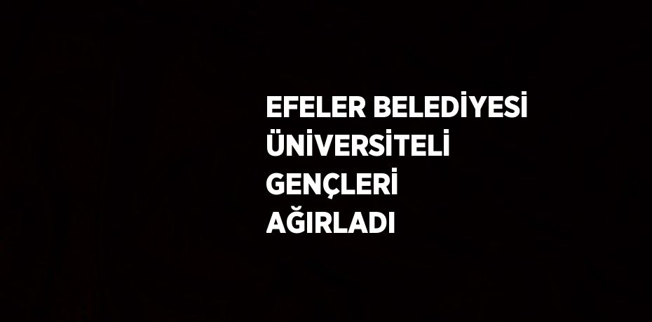 EFELER BELEDİYESİ ÜNİVERSİTELİ GENÇLERİ AĞIRLADI