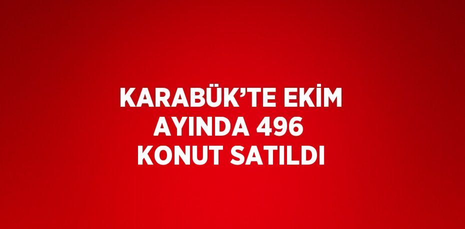 KARABÜK’TE EKİM AYINDA 496 KONUT SATILDI