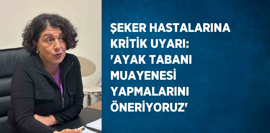 ŞEKER HASTALARINA KRİTİK UYARI: 'AYAK TABANI MUAYENESİ YAPMALARINI ÖNERİYORUZ'