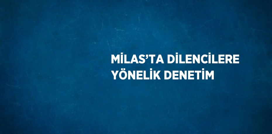 MİLAS’TA DİLENCİLERE YÖNELİK DENETİM