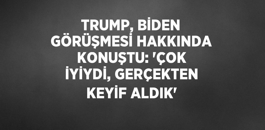 TRUMP, BİDEN GÖRÜŞMESİ HAKKINDA KONUŞTU: 'ÇOK İYİYDİ, GERÇEKTEN KEYİF ALDIK'