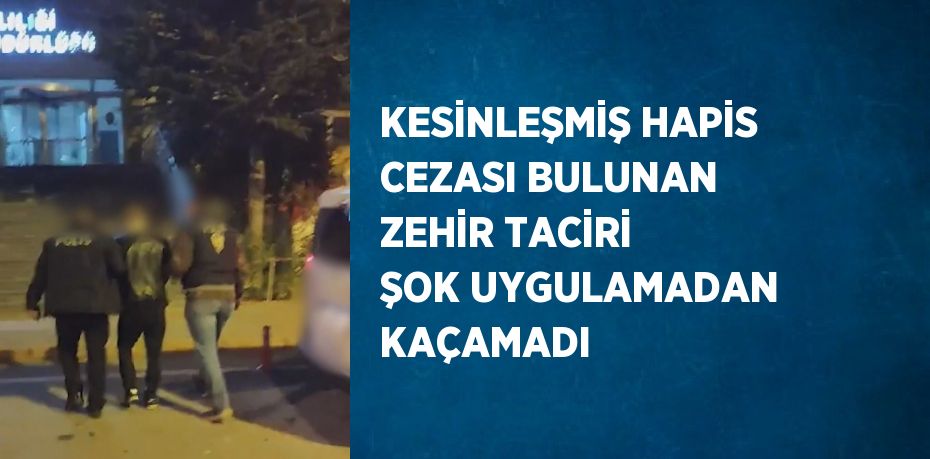 KESİNLEŞMİŞ HAPİS CEZASI BULUNAN ZEHİR TACİRİ ŞOK UYGULAMADAN KAÇAMADI