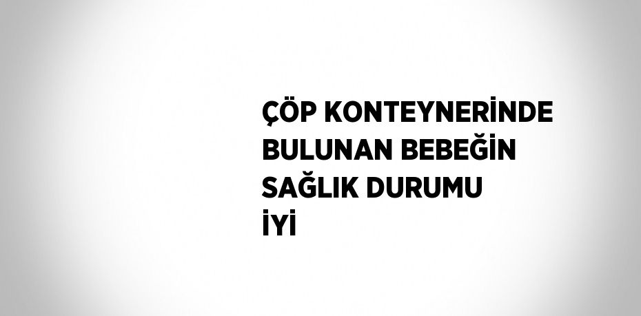 ÇÖP KONTEYNERİNDE BULUNAN BEBEĞİN SAĞLIK DURUMU İYİ