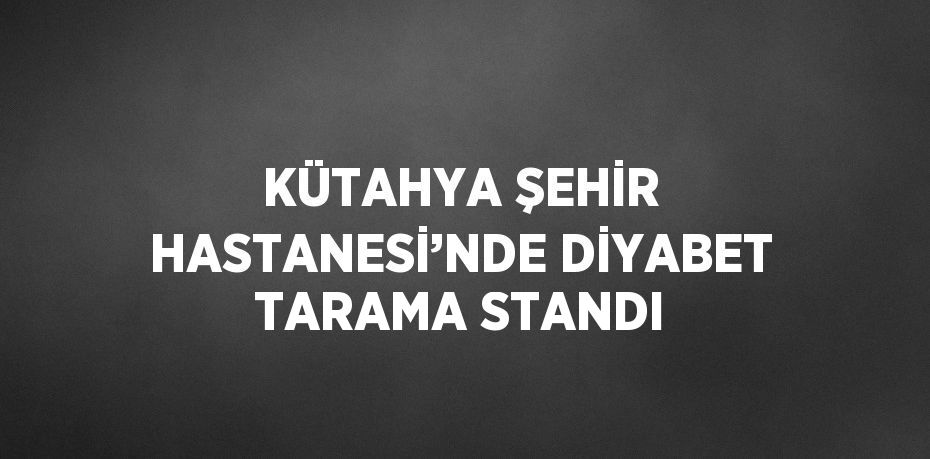 KÜTAHYA ŞEHİR HASTANESİ’NDE DİYABET TARAMA STANDI