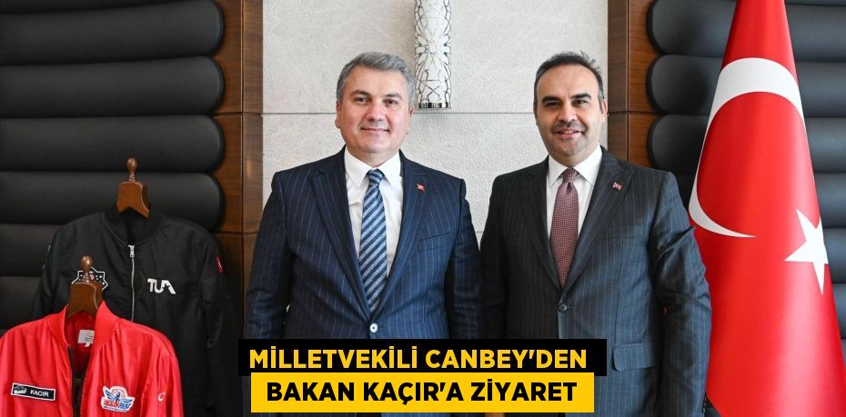 MİLLETVEKİLİ CANBEY’DEN   BAKAN KAÇIR’A ZİYARET