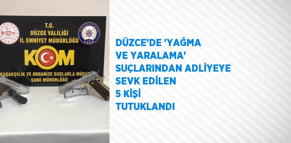 DÜZCE’DE 'YAĞMA VE YARALAMA' SUÇLARINDAN ADLİYEYE SEVK EDİLEN 5 KİŞİ TUTUKLANDI