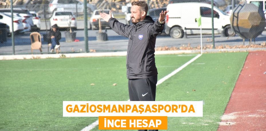 GAZİOSMANPAŞASPOR’DA   İNCE HESAP