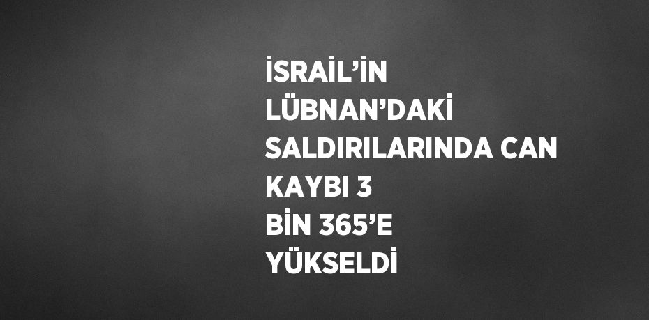 İSRAİL’İN LÜBNAN’DAKİ SALDIRILARINDA CAN KAYBI 3 BİN 365’E YÜKSELDİ