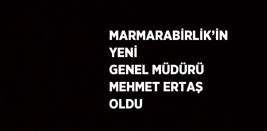 MARMARABİRLİK’İN YENİ GENEL MÜDÜRÜ MEHMET ERTAŞ OLDU