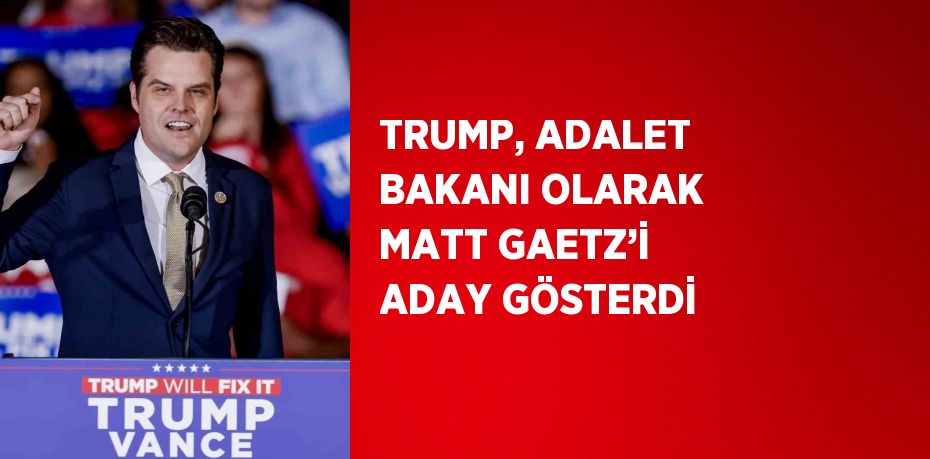 TRUMP, ADALET BAKANI OLARAK MATT GAETZ’İ ADAY GÖSTERDİ