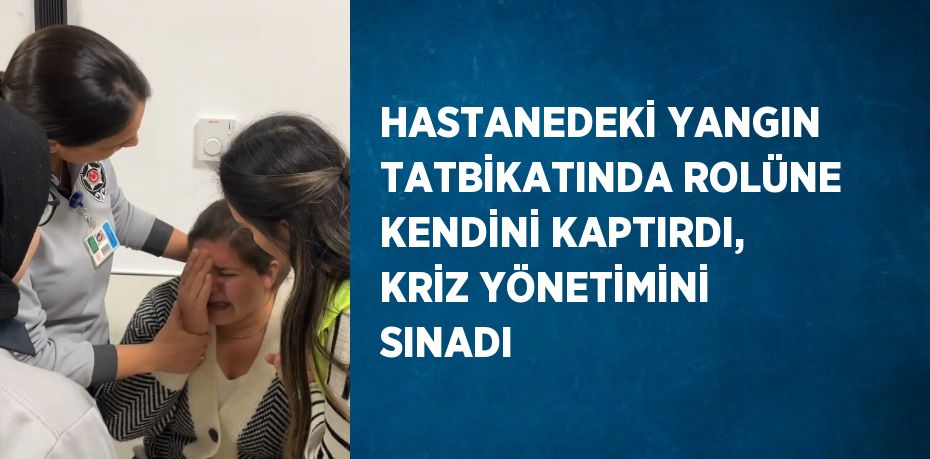 HASTANEDEKİ YANGIN TATBİKATINDA ROLÜNE KENDİNİ KAPTIRDI, KRİZ YÖNETİMİNİ SINADI