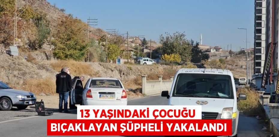 13 YAŞINDAKİ ÇOCUĞU BIÇAKLAYAN ŞÜPHELİ YAKALANDI